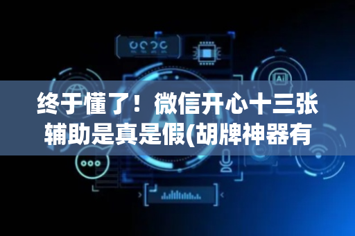 终于懂了！微信开心十三张辅助是真是假(胡牌神器有猫腻吗)