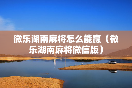 微乐湖南麻将怎么能赢（微乐湖南麻将微信版）