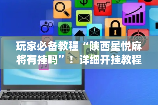 玩家必备教程“陕西星悦麻将有挂吗”！详细开挂教程（确实真的有挂)-抖音