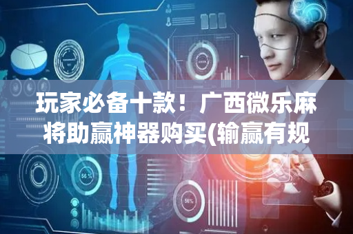 玩家必备十款！广西微乐麻将助赢神器购买(输赢有规律)