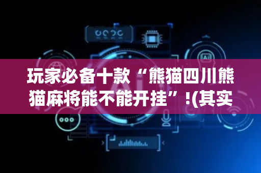 玩家必备十款“熊猫四川熊猫麻将能不能开挂”!(其实确实有挂)-抖音