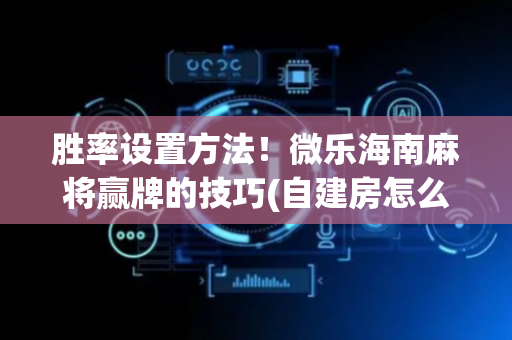 胜率设置方法！微乐海南麻将赢牌的技巧(自建房怎么赢)