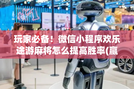 玩家必备！微信小程序欢乐途游麻将怎么提高胜率(赢的技巧提高胜率)