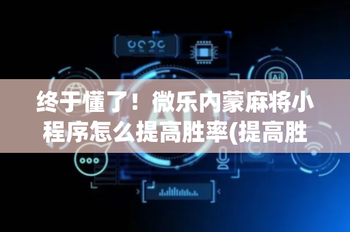 终于懂了！微乐内蒙麻将小程序怎么提高胜率(提高胜率的方法)
