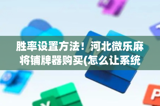 胜率设置方法！河北微乐麻将铺牌器购买(怎么让系统给你发好牌)