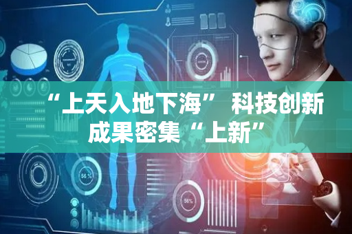 “上天入地下海” 科技创新成果密集“上新”