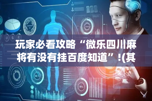 玩家必看攻略“微乐四川麻将有没有挂百度知道”!(其实确实有挂)-抖音