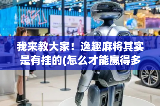 我来教大家！逸趣麻将其实是有挂的(怎么才能赢得多)