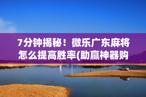 7分钟揭秘！微乐广东麻将怎么提高胜率(助赢神器购买)