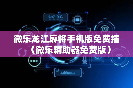 微乐龙江麻将手机版免费挂（微乐辅助器免费版）