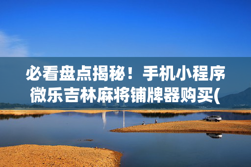 必看盘点揭秘！手机小程序微乐吉林麻将铺牌器购买(是不是有猫腻)