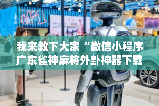 我来教下大家“微信小程序广东雀神麻将外卦神器下载安装”！详细开挂教程（确实真的有挂)-抖音