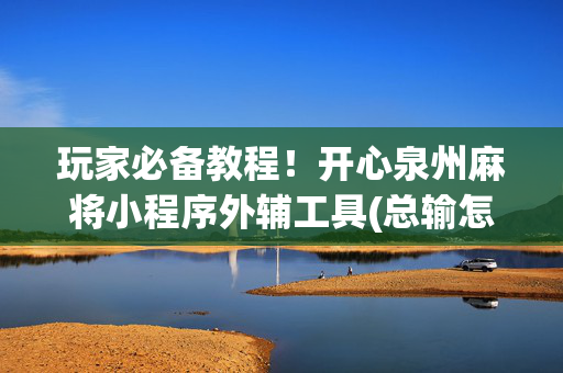 玩家必备教程！开心泉州麻将小程序外辅工具(总输怎么回事)
