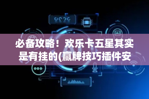 必备攻略！欢乐卡五星其实是有挂的(赢牌技巧插件安装)