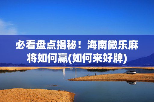 必看盘点揭秘！海南微乐麻将如何赢(如何来好牌)