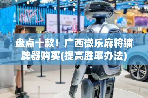 盘点十款！广西微乐麻将铺牌器购买(提高胜率办法)