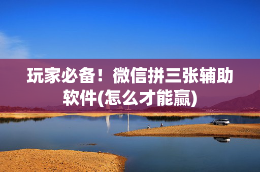 玩家必备！微信拼三张辅助软件(怎么才能赢)