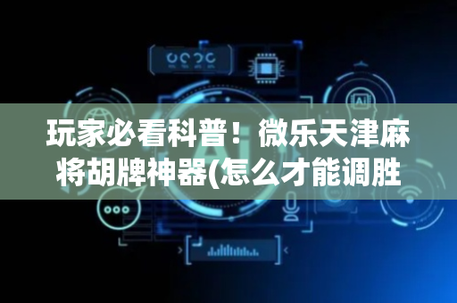 玩家必看科普！微乐天津麻将胡牌神器(怎么才能调胜率)