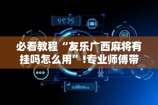必看教程“友乐广西麻将有挂吗怎么用”!专业师傅带你一起了解（详细教程）-抖音