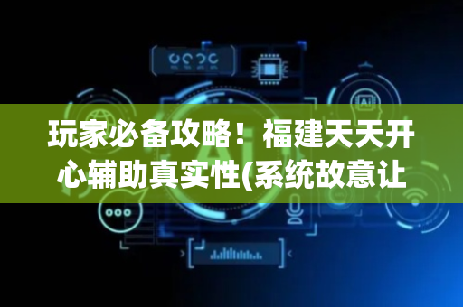 玩家必备攻略！福建天天开心辅助真实性(系统故意让你输)