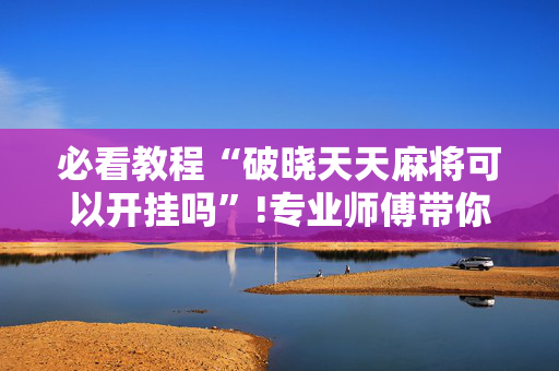 必看教程“破晓天天麻将可以开挂吗”!专业师傅带你一起了解（详细教程）-抖音