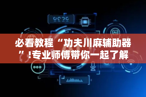 必看教程“功夫川麻辅助器”!专业师傅带你一起了解（详细教程）-抖音