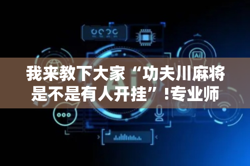 我来教下大家“功夫川麻将是不是有人开挂”!专业师傅带你一起了解（详细教程）-抖音