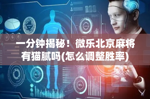 一分钟揭秘！微乐北京麻将有猫腻吗(怎么调整胜率)