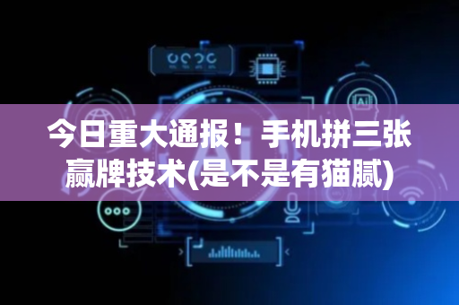 今日重大通报！手机拼三张赢牌技术(是不是有猫腻)