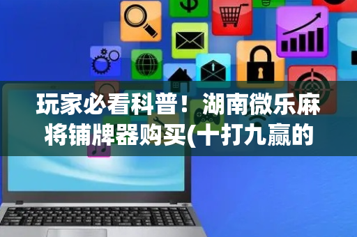 玩家必看科普！湖南微乐麻将铺牌器购买(十打九赢的打法)