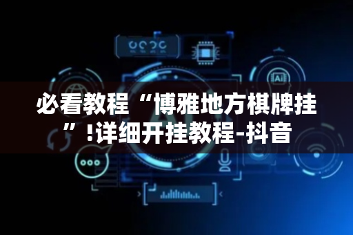 必看教程“博雅地方棋牌挂”!详细开挂教程-抖音