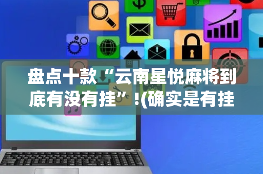 盘点十款“云南星悦麻将到底有没有挂”!(确实是有挂)-抖音