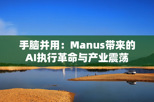 手脑并用：Manus带来的AI执行革命与产业震荡
