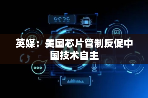 英媒：美国芯片管制反促中国技术自主