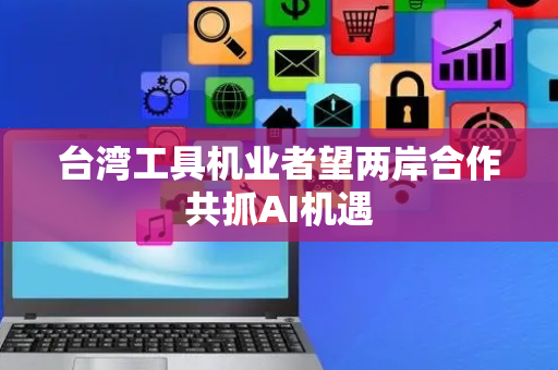 台湾工具机业者望两岸合作共抓AI机遇