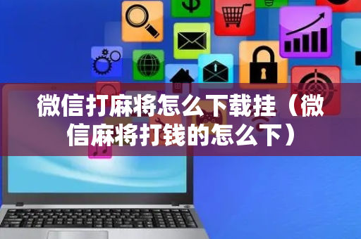 微信打麻将怎么下载挂（微信麻将打钱的怎么下）