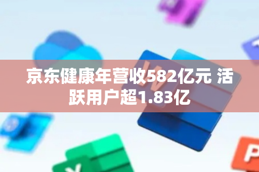 京东健康年营收582亿元 活跃用户超1.83亿