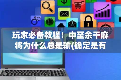 玩家必备教程！中至余干麻将为什么总是输(确定是有挂)