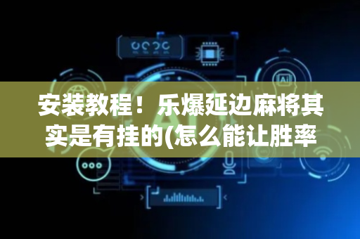 安装教程！乐爆延边麻将其实是有挂的(怎么能让胜率高)