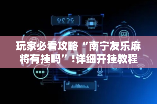 玩家必看攻略“南宁友乐麻将有挂吗”!详细开挂教程-抖音