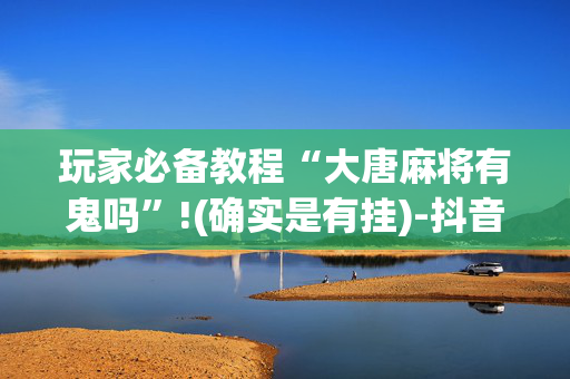 玩家必备教程“大唐麻将有鬼吗”!(确实是有挂)-抖音