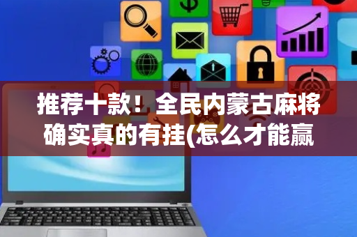 推荐十款！全民内蒙古麻将确实真的有挂(怎么才能赢得多)
