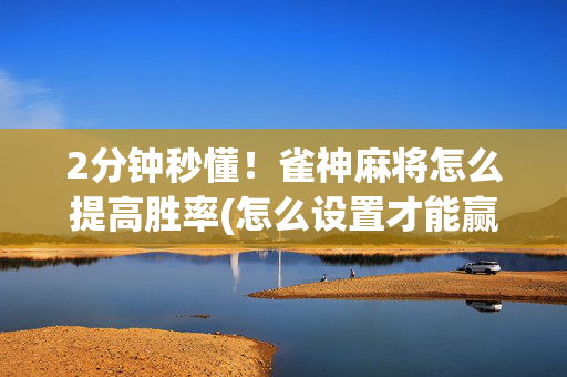 2分钟秒懂！雀神麻将怎么提高胜率(怎么设置才能赢)