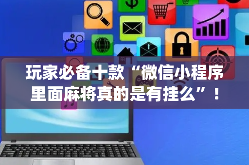 玩家必备十款“微信小程序里面麻将真的是有挂么”！详细开挂教程（确实真的有挂)-抖音