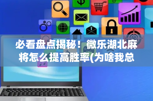 必看盘点揭秘！微乐湖北麻将怎么提高胜率(为啥我总是输)