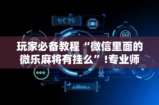 玩家必备教程“微信里面的微乐麻将有挂么”!专业师傅带你一起了解（详细教程）-抖音