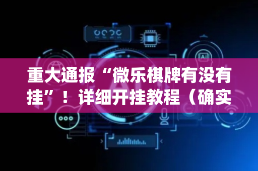 重大通报“微乐棋牌有没有挂”！详细开挂教程（确实真的有挂)-抖音