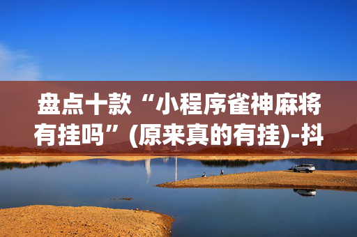 盘点十款“小程序雀神麻将有挂吗”(原来真的有挂)-抖音