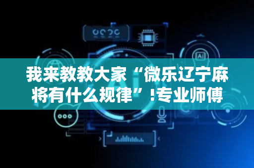 我来教教大家“微乐辽宁麻将有什么规律”!专业师傅带你一起了解（详细教程）-抖音