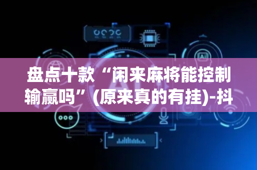 盘点十款“闲来麻将能控制输赢吗”(原来真的有挂)-抖音